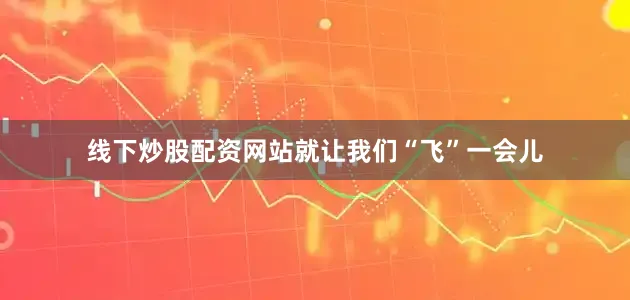 线下炒股配资网站就让我们“飞”一会儿