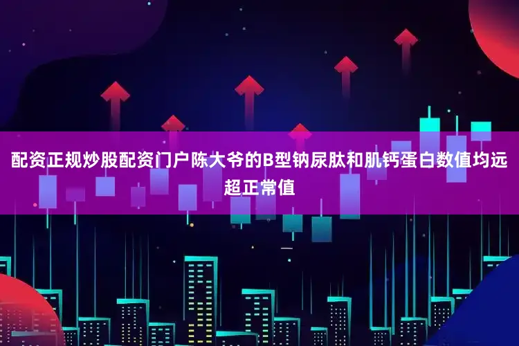配资正规炒股配资门户陈大爷的B型钠尿肽和肌钙蛋白数值均远超正常值