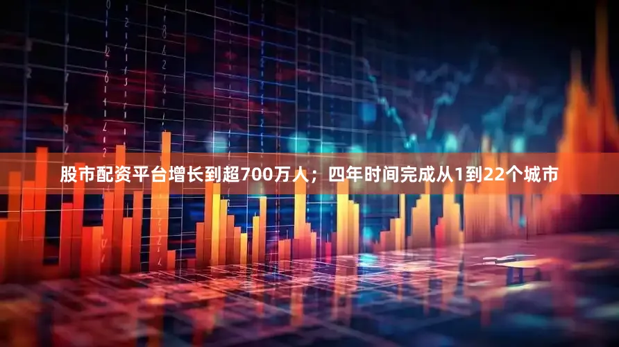 股市配资平台增长到超700万人；四年时间完成从1到22个城市