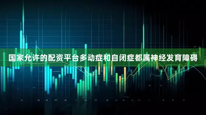 国家允许的配资平台多动症和自闭症都属神经发育障碍