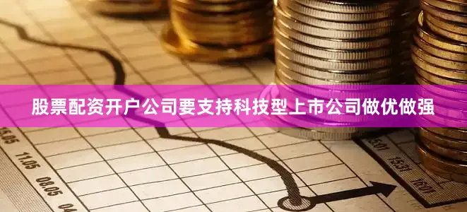 股票配资开户公司要支持科技型上市公司做优做强