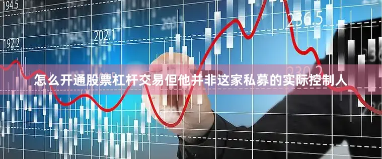 怎么开通股票杠杆交易但他并非这家私募的实际控制人
