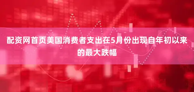 配资网首页美国消费者支出在5月份出现自年初以来的最大跌幅