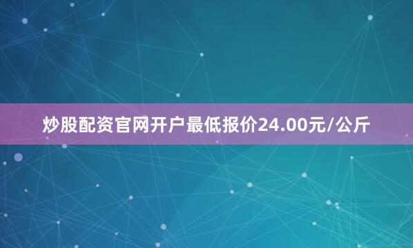 炒股配资官网开户最低报价24.00元/公斤
