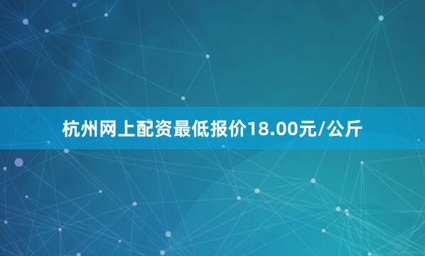 杭州网上配资最低报价18.00元/公斤