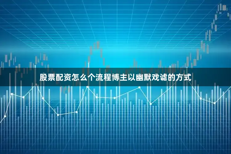 股票配资怎么个流程博主以幽默戏谑的方式