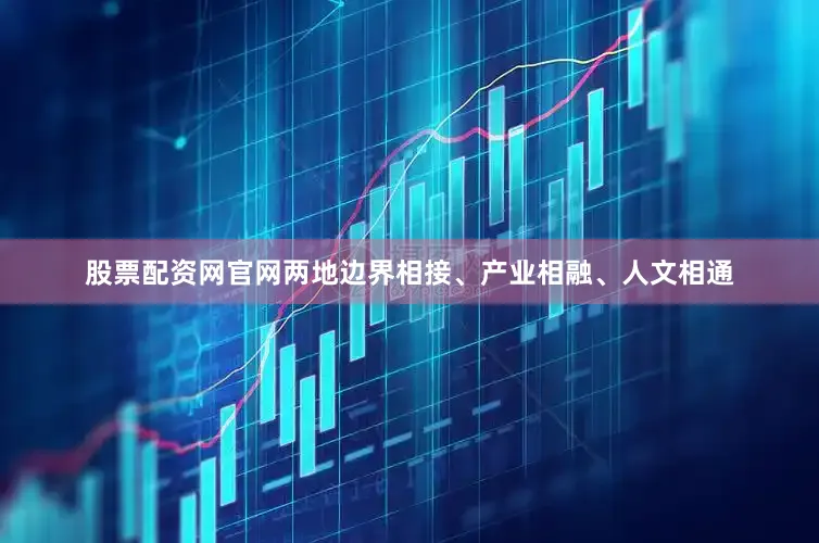 股票配资网官网两地边界相接、产业相融、人文相通