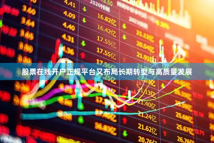 股票在线开户正规平台又布局长期转型与高质量发展