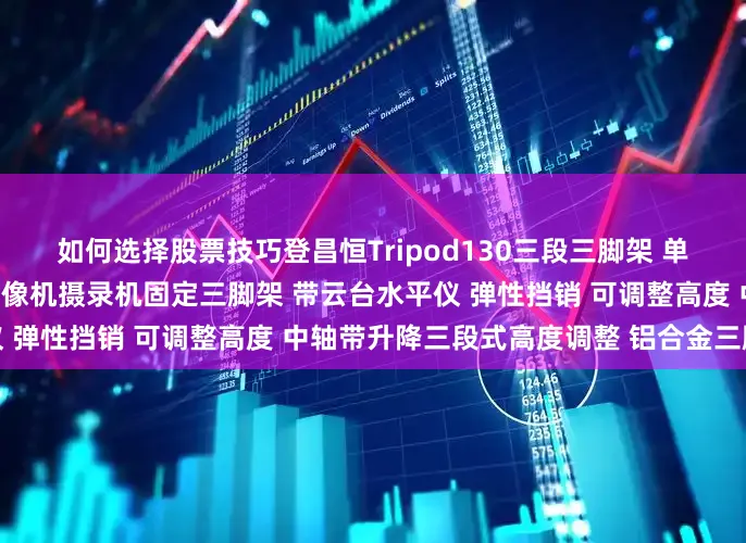 如何选择股票技巧登昌恒Tripod130三段三脚架 单反相机微单运动相机手机摄像机摄录机固定三脚架 带云台水平仪 弹性挡销 可调整高度 中轴带升降三段式高度调整 铝合金三脚架