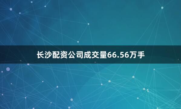 长沙配资公司成交量66.56万手