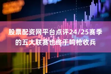 股票配资网平台点评24/25赛季的五大联赛也终于鸣枪收兵