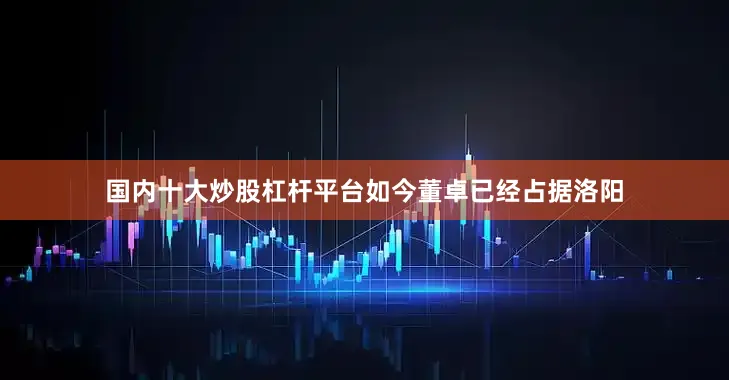 国内十大炒股杠杆平台如今董卓已经占据洛阳