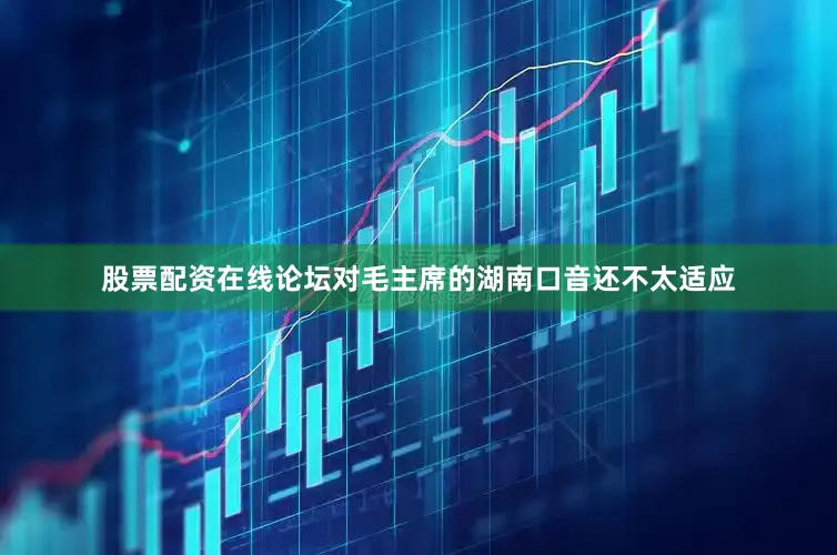 股票配资在线论坛对毛主席的湖南口音还不太适应