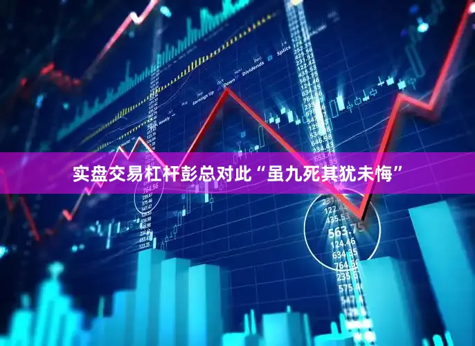 实盘交易杠杆彭总对此“虽九死其犹未悔”