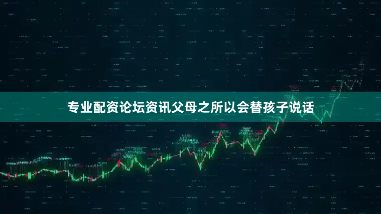 专业配资论坛资讯父母之所以会替孩子说话