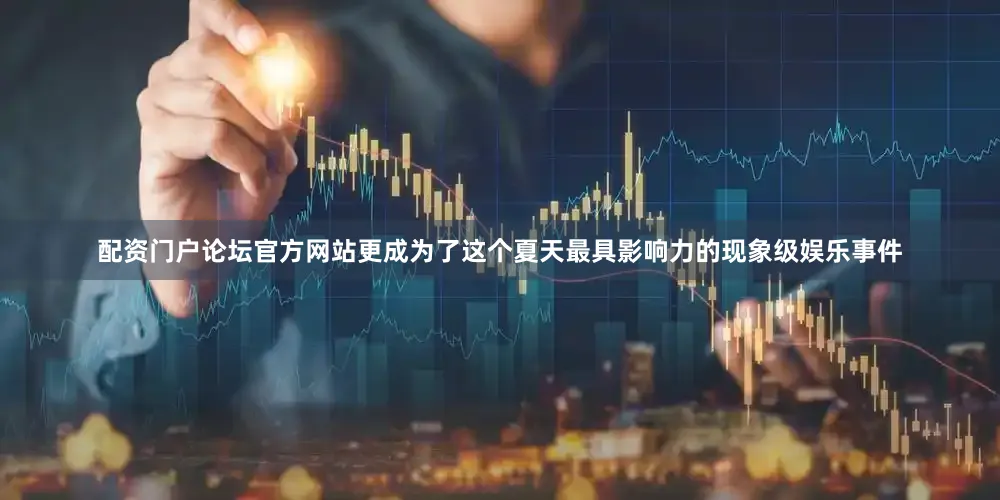 配资门户论坛官方网站更成为了这个夏天最具影响力的现象级娱乐事件