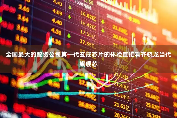 全国最大的配资公司第一代玄戒芯片的体验直接看齐骁龙当代旗舰芯