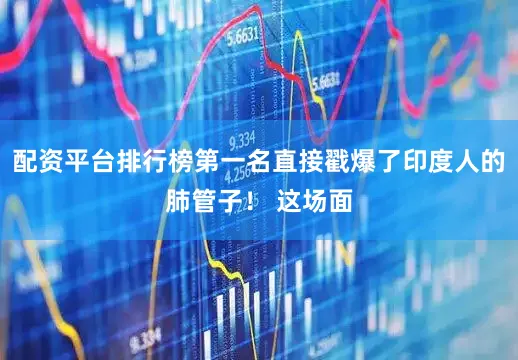 配资平台排行榜第一名直接戳爆了印度人的肺管子！ 这场面