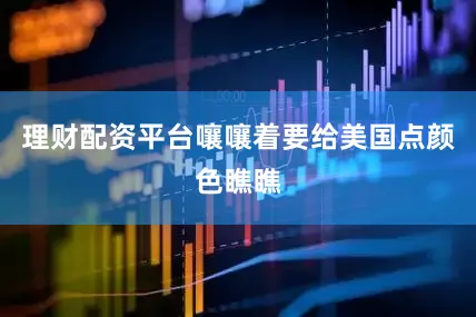 理财配资平台嚷嚷着要给美国点颜色瞧瞧