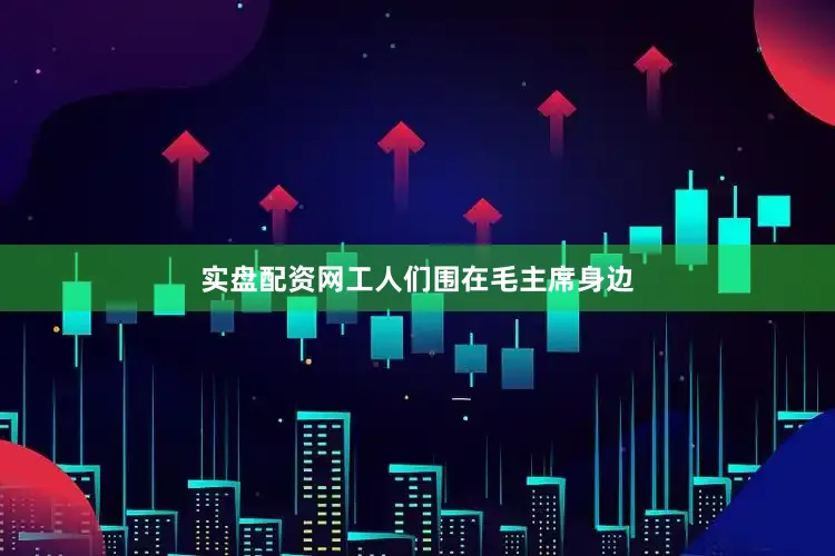 实盘配资网工人们围在毛主席身边