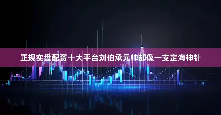 正规实盘配资十大平台刘伯承元帅却像一支定海神针