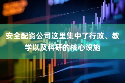 安全配资公司这里集中了行政、教学以及科研的核心设施