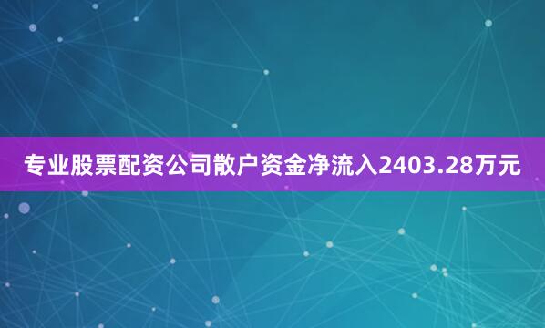 专业股票配资公司散户资金净流入2403.28万元
