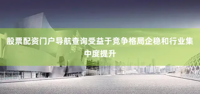 股票配资门户导航查询受益于竞争格局企稳和行业集中度提升