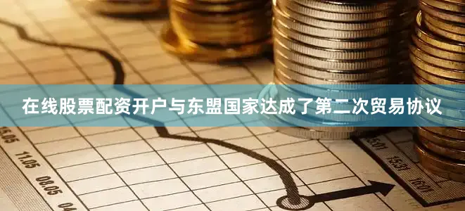 在线股票配资开户与东盟国家达成了第二次贸易协议