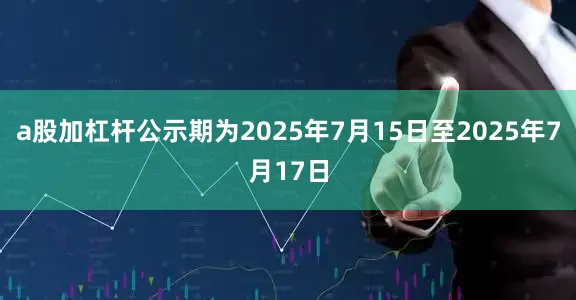 a股加杠杆公示期为2025年7月15日至2025年7月17日