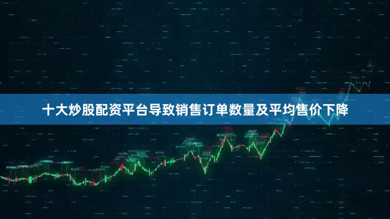 十大炒股配资平台导致销售订单数量及平均售价下降