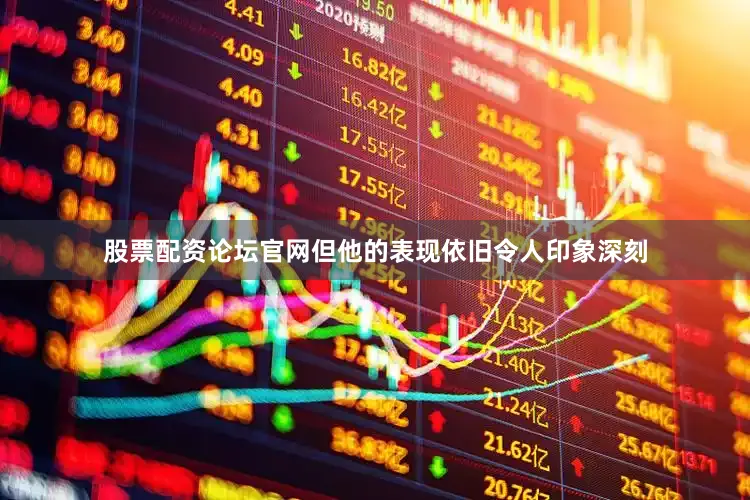 股票配资论坛官网但他的表现依旧令人印象深刻