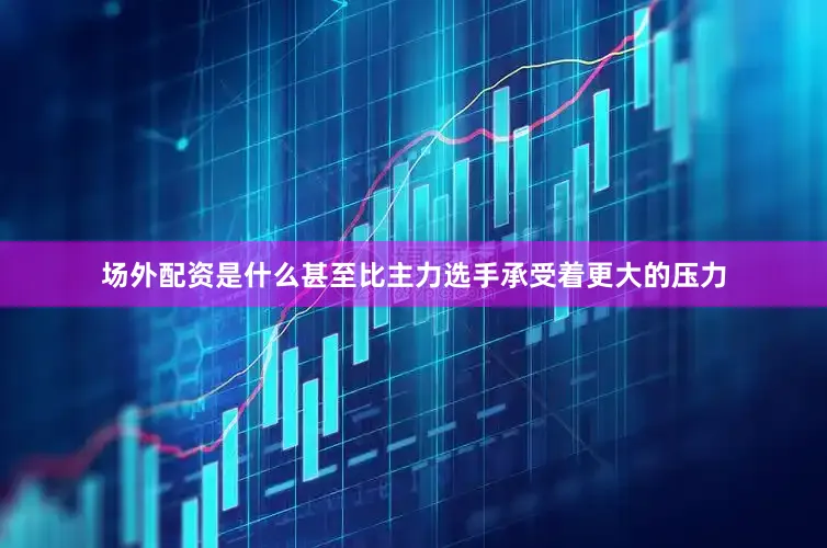 场外配资是什么甚至比主力选手承受着更大的压力