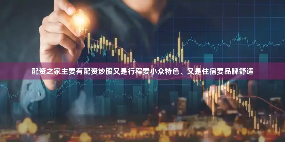 配资之家主要有配资炒股又是行程要小众特色、又是住宿要品牌舒适