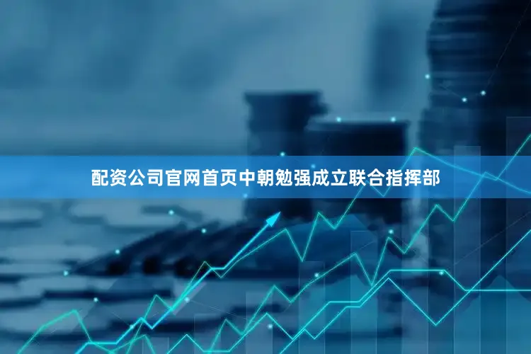 配资公司官网首页中朝勉强成立联合指挥部