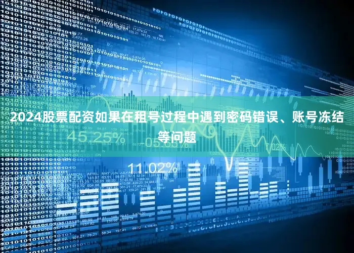 2024股票配资如果在租号过程中遇到密码错误、账号冻结等问题