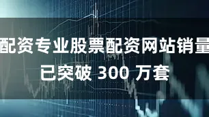 配资专业股票配资网站销量已突破 300 万套
