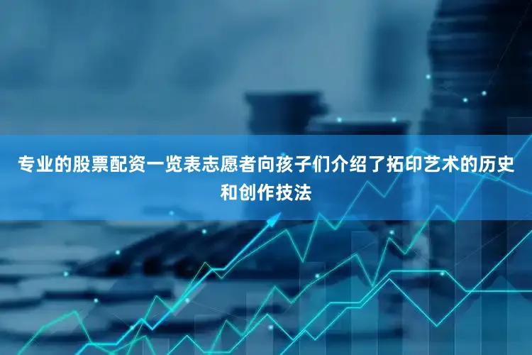 专业的股票配资一览表志愿者向孩子们介绍了拓印艺术的历史和创作技法