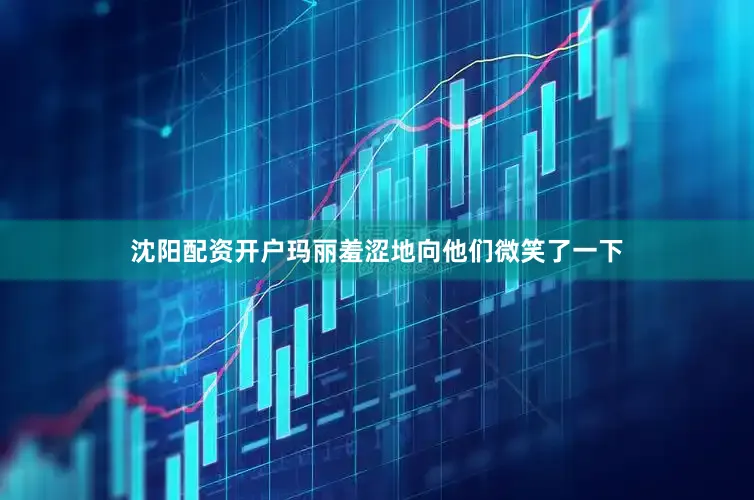 沈阳配资开户玛丽羞涩地向他们微笑了一下