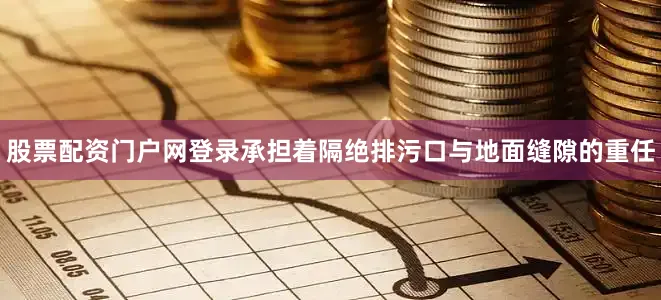 股票配资门户网登录承担着隔绝排污口与地面缝隙的重任