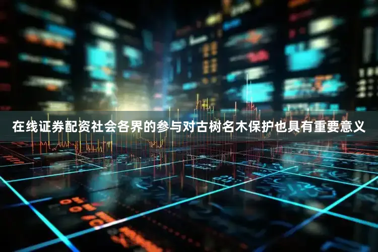 在线证券配资社会各界的参与对古树名木保护也具有重要意义