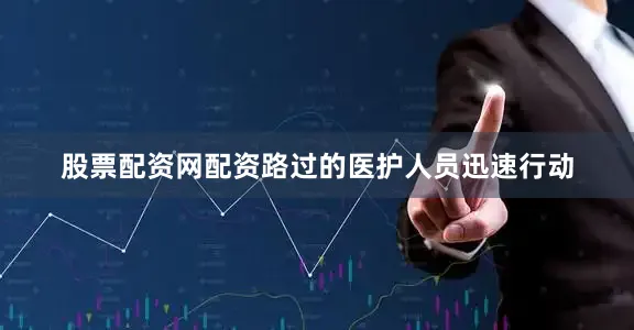 股票配资网配资路过的医护人员迅速行动