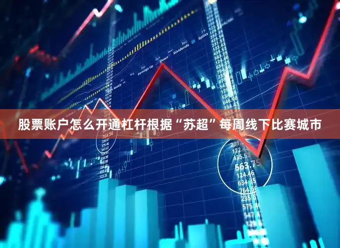 股票账户怎么开通杠杆根据“苏超”每周线下比赛城市