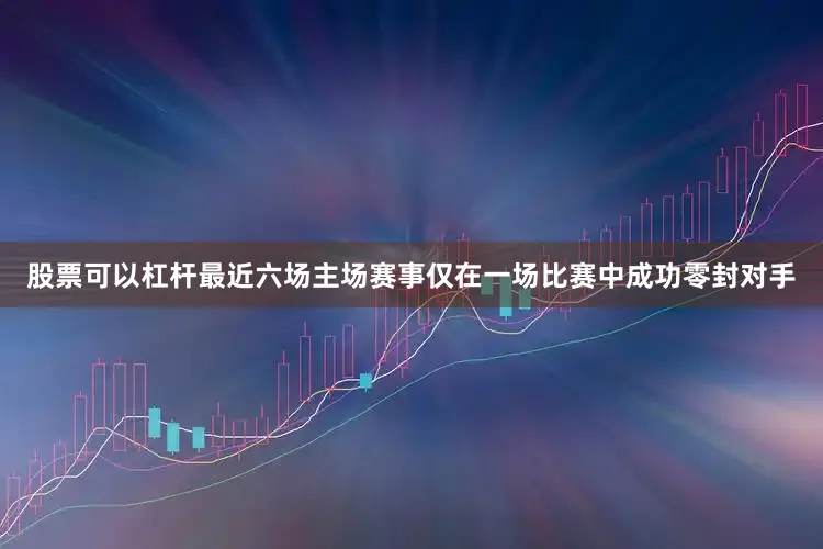 股票可以杠杆最近六场主场赛事仅在一场比赛中成功零封对手