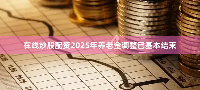 在线炒股配资2025年养老金调整已基本结束