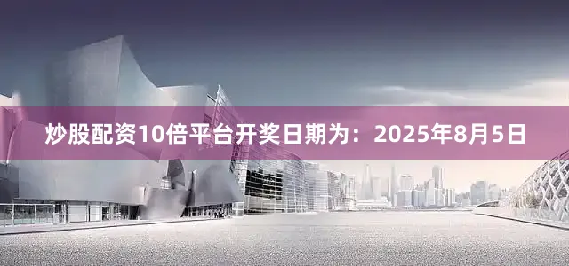 炒股配资10倍平台开奖日期为：2025年8月5日