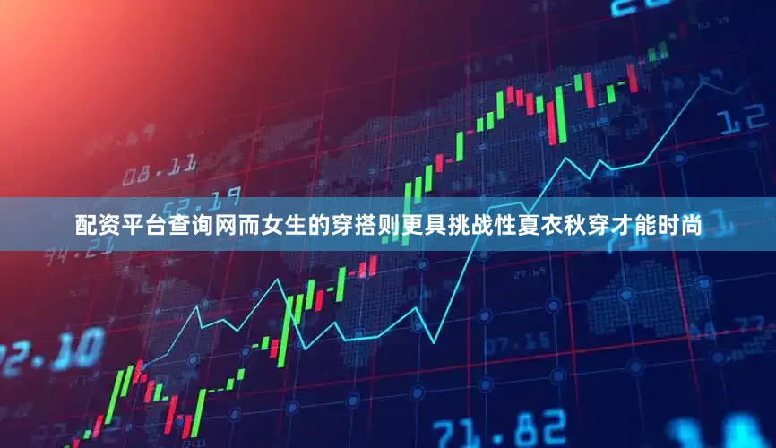 配资平台查询网而女生的穿搭则更具挑战性夏衣秋穿才能时尚