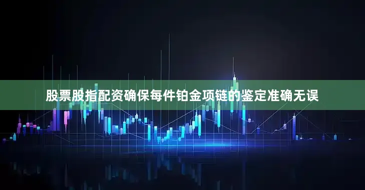 股票股指配资确保每件铂金项链的鉴定准确无误
