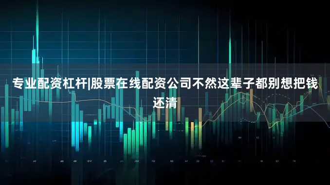 专业配资杠杆|股票在线配资公司不然这辈子都别想把钱还清
