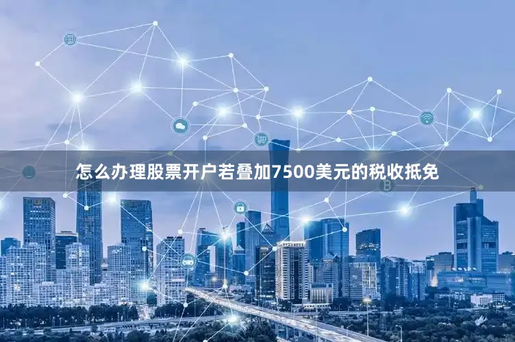 怎么办理股票开户若叠加7500美元的税收抵免